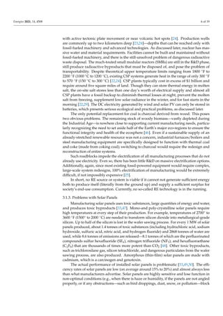 Energies 2021, 14, 4508 6 of 19
with active tectonic plate movement or near volcanic hot spots [24]. Production wells
are commonly up to two kilometers deep [23,24]—depths that can be reached only with
fossil-fueled machinery and advanced technologies. As discussed later, nuclear has mas-
sive water and material requirements. Facilities cannot be built and maintained without
fossil-fueled machinery, and there is the still-unsolved problem of dangerous radioactive
waste disposal. The much-touted small modular reactors (SMRs) are still in the RD phase,
still produce radioactive byproducts that must be disposed of, and pose the problem of
transportability. Despite theoretical upper temperature limits ranging from 1800 ◦F to
2200 ◦F (1000 ◦C to 1200 ◦C), existing CSP systems generate heat in the range of only 300 ◦F
to 570 ◦F (150 ◦C to 300 ◦C) [22,24]. CSP plants typically cost in excess of $1 billion and
require around five square miles of land. Though they can store thermal energy in molten
salt, the on-site salt stores less than one day’s worth of electrical supply and almost all
CSP plants have a fossil backup to diminish thermal losses at night, prevent the molten
salt from freezing, supplement low solar radiance in the winter, and for fast starts in the
morning [22,29]. The DC electricity generated by wind and solar PV can only be stored in
batteries, which presents serious ecological and practical problems, as discussed later.
The only potential replacement for coal is charcoal derived from wood. This poses
two obvious problems. The remaining stock of woody biomass—vastly depleted during
the Industrial Age—is nowhere close to supporting current manufacturing needs, particu-
larly recognizing the need to set aside half of the Earth’s major eco-regions to ensure the
functional integrity and health of the ecosphere [46]. Even if a sustainable supply of an
already-stretched renewable resource was not a concern, industrial furnaces/boilers and
steel manufacturing equipment are specifically designed to function with thermal coal
and coke (made from coking coal); switching to charcoal would require the redesign and
reconstruction of entire systems.
Such roadblocks impede the electrification of all manufacturing processes that do not
already use electricity. Even so, there has been little RD on massive electrification options.
Additionally, again, since most existing fossil-powered equipment would require complex,
large-scale system redesigns, 100% electrification of manufacturing would be extremely
difficult, if not impossibly expensive [25].
In short, no RE source or system is viable if it cannot not generate sufficient energy
both to produce itself (literally from the ground up) and supply a sufficient surplus for
society’s end-use consumption. Currently, no so-called RE technology is in the running.
3.1.3. Problems with Solar Panels
Manufacturing solar panels uses toxic substances, large quantities of energy and water,
and produces toxic byproducts [33,47]. Mono-and poly-crystalline solar panels require
high temperatures at every step of their production. For example, temperatures of 2700◦ to
3600 ◦F (1500◦ to 2000 ◦C) are needed to transform silicon dioxide into metallurgical-grade
silicon. Up to half of the silicon is lost in the wafer sawing process. For every 1 MW of solar
panels produced, about 1.4 tonnes of toxic substances (including hydrochloric acid, sodium
hydroxide, sulfuric acid, nitric acid, and hydrogen fluoride) and 2868 tonnes of water are
used, while 8.6 tonnes of emissions are released—8.1 tonnes of which are the perfluorinated
compounds sulfur hexafluoride (SF6), nitrogen trifluoride (NF3), and hexafluoroethane
(C2F6) that are thousands of times more potent than CO2 [48]. Other toxic byproducts,
such as trichlorosilane gas, silicon tetrachloride, and dangerous particulates from the wafer
sawing process, are also produced. Amorphous (thin-film) solar panels are made with
cadmium, which is a carcinogen and genotoxin.
The actual performance of installed solar panels is problematic [33,49,50]. The effi-
ciency rates of solar panels are low (on average around 15% to 20%) and almost always less
than what manufacturers advertise. Solar panels are highly sensitive and lose function in
non-optimal conditions (e.g., when there is haze or humidity, if the panels are not angled
properly, or if any obstructions—such as bird droppings, dust, snow, or pollution—block
 