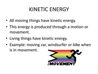 KINETIC ENERGY
• All moving things have kinetic energy.
• This energy is produced through a motion or
movement.
• Living things have kinetic energy.
• Example: moving car, windsurfer or bike when
is in movement.
 