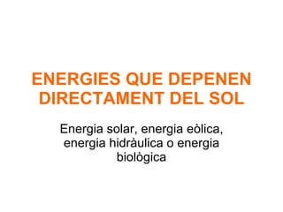 ENERGIES QUE DEPENEN DIRECTAMENT DEL SOL Energia solar, energia eòlica, energia hidràulica o energia biològica 