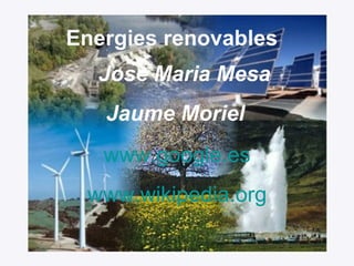 Energies renovables Jose Maria Mesa Jaume Moriel   www.google.es www.wikipedia.org 