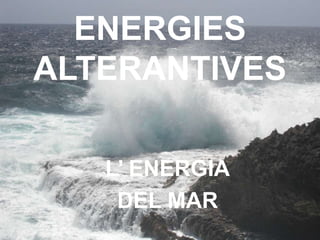 ENERGIES
ALTERANTIVES

   L’ ENERGIA
    DEL MAR
 