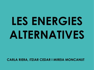 LES ENERGIES
ALTERNATIVES
CARLA RIERA, ITZIAR CEDAR I MIREIA MONCANUT
 