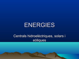 ENERGIESENERGIES
Centrals hidroelèctriques, solars iCentrals hidroelèctriques, solars i
eòliqueseòliques
 