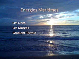 Energies Marítimes

·Les Ones
·Les Marees
·Gradient Térmic
 