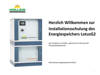 Herzlich Willkommen zur
Installationsschulung des
Energiespeichers LotusG2
(ein Produkt von Holleis, optimiert für alle LotusG2
Photovoltaiksysteme)

Alternative Energiesysteme Holleis

1

 