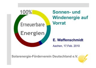 Solarenergie-Förderverein Deutschland e.V.



                                Sonnen- und
                                S         d
                                Windenergie auf
                                Vorrat


                                 E. Waffenschmidt
                                 Aachen, 17.Feb. 2010


      Solarenergie Förderverein
      Solarenergie-Förderverein Deutschland e.V.

S.1
 