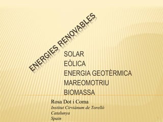 SOLAR
EÒLICA
ENERGIA GEOTÈRMICA
MAREOMOTRIU
BIOMASSA
1
Rosa Dot i Coma
Institut Cirviànum de Torelló
Catalunya
Spain
 