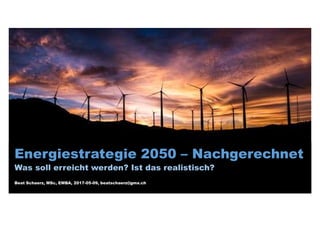 Energiestrategie 2050 – Nachgerechnet
Was soll erreicht werden? Ist das realistisch?
Beat Schaerz, MSc, EMBA, 2017-05-09, beatschaerz@gmx.ch
 
