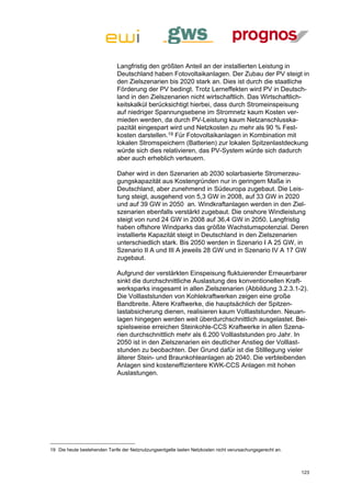 Langfristig den größten Anteil an der installierten Leistung in
                              Deutschland haben Fotovoltaikanlagen. Der Zubau der PV steigt in
                              den Zielszenarien bis 2020 stark an. Dies ist durch die staatliche
                              Förderung der PV bedingt. Trotz Lerneffekten wird PV in Deutsch-
                              land in den Zielszenarien nicht wirtschaftlich. Das Wirtschaftlich-
                              keitskalkül berücksichtigt hierbei, dass durch Stromeinspeisung
                              auf niedriger Spannungsebene im Stromnetz kaum Kosten ver-
                              mieden werden, da durch PV-Leistung kaum Netzanschlusska-
                              pazität eingespart wird und Netzkosten zu mehr als 90 % Fest-
                              kosten darstellen.19 Für Fotovoltaikanlagen in Kombination mit
                              lokalen Stromspeichern (Batterien) zur lokalen Spitzenlastdeckung
                              würde sich dies relativieren, das PV-System würde sich dadurch
                              aber auch erheblich verteuern.

                              Daher wird in den Szenarien ab 2030 solarbasierte Stromerzeu-
                              gungskapazität aus Kostengründen nur in geringem Maße in
                              Deutschland, aber zunehmend in Südeuropa zugebaut. Die Leis-
                              tung steigt, ausgehend von 5,3 GW in 2008, auf 33 GW in 2020
                              und auf 39 GW in 2050 an. Windkraftanlagen werden in den Ziel-
                              szenarien ebenfalls verstärkt zugebaut. Die onshore Windleistung
                              steigt von rund 24 GW in 2008 auf 36,4 GW in 2050. Langfristig
                              haben offshore Windparks das größte Wachstumspotenzial. Deren
                              installierte Kapazität steigt in Deutschland in den Zielszenarien
                              unterschiedlich stark. Bis 2050 werden in Szenario I A 25 GW, in
                              Szenario II A und III A jeweils 28 GW und in Szenario IV A 17 GW
                              zugebaut.

                              Aufgrund der verstärkten Einspeisung fluktuierender Erneuerbarer
                              sinkt die durchschnittliche Auslastung des konventionellen Kraft-
                              werksparks insgesamt in allen Zielszenarien (Abbildung 3.2.3.1-2).
                              Die Volllaststunden von Kohlekraftwerken zeigen eine große
                              Bandbreite. Ältere Kraftwerke, die hauptsächlich der Spitzen-
                              lastabsicherung dienen, realisieren kaum Volllaststunden. Neuan-
                              lagen hingegen werden weit überdurchschnittlich ausgelastet. Bei-
                              spielsweise erreichen Steinkohle-CCS Kraftwerke in allen Szena-
                              rien durchschnittlich mehr als 6.200 Volllaststunden pro Jahr. In
                              2050 ist in den Zielszenarien ein deutlicher Anstieg der Volllast-
                              stunden zu beobachten. Der Grund dafür ist die Stilllegung vieler
                              älterer Stein- und Braunkohleanlagen ab 2040. Die verbleibenden
                              Anlagen sind kosteneffizientere KWK-CCS Anlagen mit hohen
                              Auslastungen.




19 Die heute bestehenden Tarife der Netznutzungsentgelte lasten Netzkosten nicht verursachungsgerecht an.



                                                                                                            123
 