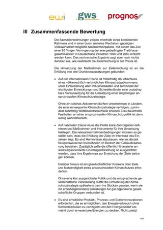 III Zusammenfassende Bewertung
           Die Szenarienrechnungen zeigen innerhalb eines konsistenten
           Rahmens und in einer durch weiteres Wachstum geprägten
           Volkswirtschaft mögliche Maßnahmenpakete, mit denen das Ziel
           einer 85 %-igen Verringerung der energiebedingten Treibhaus-
           gasemissionen in Deutschland zwischen 1990 und 2050 erreicht
           werden kann. Das rechnerische Ergebnis sagt aber noch nichts
           darüber aus, wie realistisch die Zielerreichung in der Praxis ist.

           Die Umsetzung der Maßnahmen zur Zielerreichung ist an die
           Erfüllung von drei Grundvoraussetzungen gebunden:

            Auf der internationalen Ebene ist mittelfristig der Abschluss
             eines völkerrechtlich verbindlichen Klimaschutzabkommens
             unter Einbeziehung aller Industriestaaten und zumindest der
             wichtigsten Entwicklungs- und Schwellenländer eine unabding-
             bare Voraussetzung für die Umsetzung einer langfristigen an-
             spruchsvollen Klimaschutzstrategie.

             Ohne ein solches Abkommen dürften Unternehmen in Ländern,
             die eine konsequente Klimaschutzstrategie verfolgen, zumin-
             dest kurzfristig Wettbewerbsnachteile erleiden. Das dauerhafte
             Festhalten an einer anspruchsvollen Klimaschutzpolitik ist dann
             wenig wahrscheinlich.

            Auf nationaler Ebene muss die Politik klare Zielvorgaben defi-
             nieren und Maßnahmen und Instrumente für ihre Umsetzung
             festlegen. Die relevanten Rahmenbedingungen müssen so ge-
             staltet sein, dass die Erfüllung der Ziele im Interesse des Ein-
             zelnen liegt. Es sind Hemmnisse abzubauen, wie sie derzeit
             beispielsweise bei Investitionen im Bereich der Gebäudesanie-
             rung bestehen. Zusätzlich sollte die öffentlich finanzierte an-
             wendungsorientierte Grundlagenforschung so ausgerichtet
             werden, dass ihre Ergebnisse zur Erreichung der Ziele beitra-
             gen können.

             Darüber hinaus ist ein gesellschaftlicher Konsens über Ziele
             und Notwendigkeit eines anspruchsvollen Klimaschutzes erfor-
             derlich.

             Ohne eine klar ausgerichtete Politik und die entsprechende ge-
             sellschaftliche Verankerung dürfte die Umsetzung der Klima-
             schutzstrategie spätestens dann ins Stocken geraten, wenn sie
             mit (vorübergehenden) Belastungen für gut organisierte gesell-
             schaftliche Gruppen verbunden ist.

            Es sind erhebliche Produkt-, Prozess- und Systeminnovationen
             erforderlich, die es ermöglichen, den Energieverbrauch ohne
             Komforteinbußen zu verringern und den Energiebedarf ver-
             mehrt durch erneuerbare Energien zu decken. Nicht zuletzt

                                                                            188
 