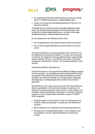  die langfristige Kraftwerksparkentwicklung optimieren (Investi-
  tionen in Kraftwerksneubauten, Anlagenstilllegungen),
 Kosten und Preise der Energiebereitstellung im Rahmen von
  Szenarien ableiten.
Im Modell wird ein funktionierender Erzeugerwettbewerb abge-
bildet. Die Strompreisbildung folgt der Grenzkostenlogik. Dies
schließt eine Spitzenlastpreisbildung ein, so dass notwendige
Kraftwerkszubauten Vollkostendeckung erzielen.

Zu den Ergebnissen des Modells zählen ferner

 der marktgetriebene, grenzüberschreitende Stromaustausch,
 die mit der Energiebedarfsdeckung verbundenen CO2-Emis-
  sionen.

Die Szenarienbildung im Erzeugungssektor stützt sich ferner auf
ein Modell der erneuerbaren Energien in Europa, das Potenziale
und Kosten der folgenden Erzeugungstechnologien regional diffe-
renziert abbildet: Wind on- und offshore, Biomasse, Fotovoltaik,
Geothermie, Solarthermie, Wellen- und Gezeitenkraftwerke, Was-
serkraft.

Gesamtwirtschaftliche Modellierung

Die Berechnungen zu den gesamtwirtschaftlichen Effekten werden
mit dem energie- und umweltökonomischen Modell PANTA RHEI
durchgeführt. Das Modell verknüpft volkswirtschaftliche Größen
auf Basis der amtlichen Statistik und Energiemärkte vollständig
interdependent. Verhaltensparameter werden ökonometrisch
geschätzt.

Das Modell ist in der Lage, Impulse aus den oben beschriebenen
Bottom-up-Modellen und Strommarktmodellen zusammen mit
weiteren Szenarienannahmen aufzunehmen und die direkten und
indirekten volkswirtschaftlichen Wirkungen zu ermitteln. Folgende
Impulse aus den vorgeschalteten Modellen werden in PANTA
RHEI eingestellt:

 Veränderungen im Strommarkt in Form von Strompreisen für
  einzelne Verbrauchergruppen, Investitionen und Nettostrom-
  importen,
 Mehrinvestitionen zur Reduktion des Endenergieverbrauchs,
 Rückgang der Energieeinsatzmengen in den Kategorien der
  Energiebilanz und der Volkswirtschaftlichen Gesamtrech-
  nungen.




                                                                    28
 