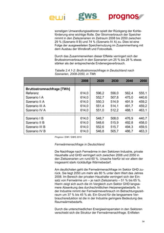 sonstigen Umwandlungssektoren spielt der Rückgang der Kohle-
                 förderung eine wichtige Rolle. Der Stromverbrauch der Speicher
                 nimmt in den Zielszenarien im Zeitraum 2008 bis 2050 zwischen
                 29 % (Szenario II B) und 74 % (Szenario IV A) zu. Dies ist eine
                 Folge der ausgeweiteten Speichernutzung im Zusammenhang mit
                 dem Ausbau der Windkraft und Fotovoltaik.

                 Durch das Zusammenwirken dieser Effekte verringert sich der
                 Bruttostromverbrauch in den Szenarien um 25 % bis 28 % etwas
                 stärker als der entsprechende Endenergieverbrauch.

                 Tabelle 2.4.1-2: Bruttostromnachfrage in Deutschland nach
                 Szenarien, 2008-2050, in TWh

                                        2008    2020      2030       2040      2050

Bruttostromnachfrage [TWh]
Referenz                               614,0   596,2      556,0     562,4      555,1
Szenario I A                           614,0   552,7      507,8     475,0      440,6
Szenario II A                          614,0   550,3      514,9     491,9      459,2
Szenario III A                         614,0   551,4      514,1     491,7      459,2
Szenario IV A                          614,0   551,0      512,2     488,1      463,1

Szenario I B                           614,0   548,7      508,0     476,9      440,7
Szenario II B                          614,0   548,6      515,9     492,8      458,0
Szenario III B                         614,0   552,6      515,7     494,3      459,5
Szenario IV B                          614,0   546,8      505,7     486,7      463,3
                 Prognos / EWI / GWS 2010


                 Fernwärmenachfrage in Deutschland

                 Die Nachfrage nach Fernwärme in den Sektoren Industrie, private
                 Haushalte und GHD verringert sich zwischen 2008 und 2050 in
                 den Zielszenarien um rund 60 %. Ursache hierfür ist vor allem der
                 insgesamt stark rückläufige Wärmebedarf.

                 Am deutlichsten geht die Fernwärmenachfrage im Sektor GHD zu-
                 rück. Sie liegt 2050 um mehr als 80 % unter dem Wert des Jahres
                 2008. Im Bereich der privaten Haushalte verringert sich der Ein-
                 satz von Fernwärme um – je nach Zielszenario – 51 % bis 65 %.
                 Hierin zeigt sich auch die im Vergleich zum Sektor GHD langsa-
                 mere Absenkung des durchschnittlichen Heizenergiebedarfs. In
                 der Industrie nimmt der Fernwärmeverbrauch im Betrachtungszeit-
                 raum um 37 % bis 45 % ab. Ein Grund für die langsamere Ver-
                 brauchsreduktion ist die in der Industrie geringere Bedeutung des
                 Raumwärmebedarfs.

                 Durch die unterschiedlichen Energieeinsparraten in den Sektoren
                 verschiebt sich die Struktur der Fernwärmenachfrage. Entfielen

                                                                                 34
 
