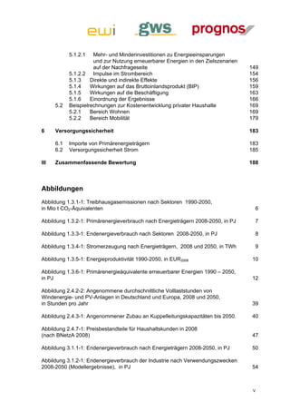 5.1.2.1   Mehr- und Minderinvestitionen zu Energieeinsparungen
                     und zur Nutzung erneuerbarer Energien in den Zielszenarien
                     auf der Nachfrageseite                                       149 
           5.1.2.2  Impulse im Strombereich                                       154 
           5.1.3  Direkte und indirekte Effekte                                   156 
           5.1.4  Wirkungen auf das Bruttoinlandsprodukt (BIP)                    159 
           5.1.5  Wirkungen auf die Beschäftigung                                 163 
           5.1.6  Einordnung der Ergebnisse                                       166 
      5.2  Beispielrechnungen zur Kostenentwicklung privater Haushalte            169 
           5.2.1  Bereich Wohnen                                                  169 
           5.2.2  Bereich Mobilität                                               179 

6     Versorgungssicherheit                                                       183 

      6.1  Importe von Primärenergieträgern                                       183 
      6.2  Versorgungssicherheit Strom                                            185 

III   Zusammenfassende Bewertung                                                  188



Abbildungen
Abbildung 1.3.1-1: Treibhausgasemissionen nach Sektoren 1990-2050,
in Mio t CO2-Äquivalenten                                                           6 

Abbildung 1.3.2-1: Primärenergieverbrauch nach Energieträgern 2008-2050, in PJ      7 

Abbildung 1.3.3-1: Endenergieverbrauch nach Sektoren 2008-2050, in PJ               8 

Abbildung 1.3.4-1: Stromerzeugung nach Energieträgern, 2008 und 2050, in TWh        9 

Abbildung 1.3.5-1: Energieproduktivität 1990-2050, in EUR2008                      10 

Abbildung 1.3.6-1: Primärenergieäquivalente erneuerbarer Energien 1990 – 2050,
in PJ                                                                              12 

Abbildung 2.4.2-2: Angenommene durchschnittliche Volllaststunden von
Windenergie- und PV-Anlagen in Deutschland und Europa, 2008 und 2050,
in Stunden pro Jahr                                                                39 

Abbildung 2.4.3-1: Angenommener Zubau an Kuppelleitungskapazitäten bis 2050.       40 

Abbildung 2.4.7-1: Preisbestandteile für Haushaltskunden in 2008
(nach BNetzA 2008)                                                                 47 

Abbildung 3.1.1-1: Endenergieverbrauch nach Energieträgern 2008-2050, in PJ        50 

Abbildung 3.1.2-1: Endenergieverbrauch der Industrie nach Verwendungszwecken
2008-2050 (Modellergebnisse), in PJ                                                54 



                                                                                   V
 