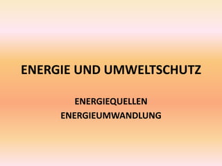 ENERGIE UND UMWELTSCHUTZ
ENERGIEQUELLEN
ENERGIEUMWANDLUNG
 