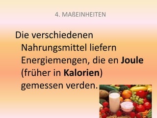 4. MAßEINHEITEN
Die verschiedenen
Nahrungsmittel liefern
Energiemengen, die en Joule
(früher in Kalorien)
gemessen verden.
 