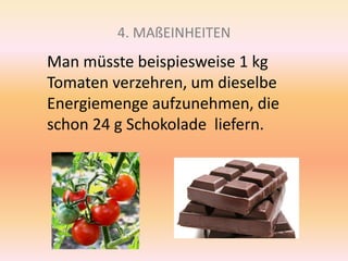 4. MAßEINHEITEN
Man müsste beispiesweise 1 kg
Tomaten verzehren, um dieselbe
Energiemenge aufzunehmen, die
schon 24 g Schokolade liefern.
 