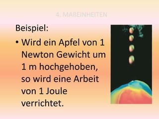 4. MAßEINHEITEN
Beispiel:
• Wird ein Apfel von 1
Newton Gewicht um
1 m hochgehoben,
so wird eine Arbeit
von 1 Joule
verrichtet.
 
