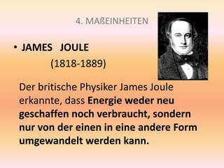 4. MAßEINHEITEN
• JAMES JOULE
(1818-1889)
Der britische Physiker James Joule
erkannte, dass Energie weder neu
geschaffen noch verbraucht, sondern
nur von der einen in eine andere Form
umgewandelt werden kann.
 