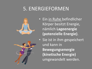 5. ENERGIEFORMEN
• Ein in Ruhe befindlicher
Körper besitzt Energie,
nämlich Lageenergie
(potenzielle Energie).
• Sie ist in ihm gespeichert
und kann in
Bewegungsenergie
(kinetische Energie)
umgewandelt werden.
 