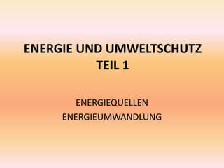 ENERGIE UND UMWELTSCHUTZ
TEIL 1
ENERGIEQUELLEN
ENERGIEUMWANDLUNG
 