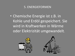 5. ENERGIEFORMEN
• Chemische Energie ist z.B. in
Kohle und Erdöl gespeichert. Sie
wird in Kraftwerken in Wärme
oder Elektrizität umgewandelt.
 