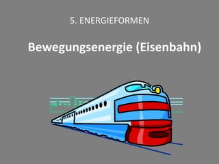 5. ENERGIEFORMEN
Bewegungsenergie (Eisenbahn)
 