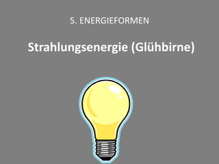 5. ENERGIEFORMEN
Strahlungsenergie (Glühbirne)
 