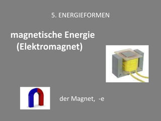 5. ENERGIEFORMEN
magnetische Energie
(Elektromagnet)
der Magnet, -e
 