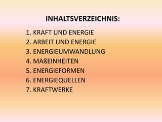 INHALTSVERZEICHNIS:
1. KRAFT UND ENERGIE
2. ARBEIT UND ENERGIE
3. ENERGIEUMWANDLUNG
4. MAßEINHEITEN
5. ENERGIEFORMEN
6. ENERGIEQUELLEN
7. KRAFTWERKE
 