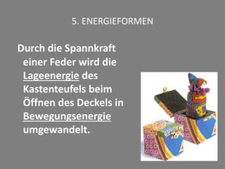5. ENERGIEFORMEN
Durch die Spannkraft
einer Feder wird die
Lageenergie des
Kastenteufels beim
Öffnen des Deckels in
Bewegungsenergie
umgewandelt.
 