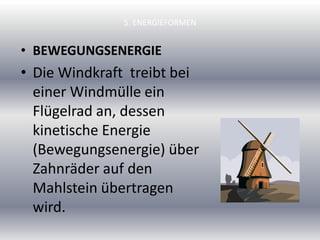 5. ENERGIEFORMEN
• BEWEGUNGSENERGIE
• Die Windkraft treibt bei
einer Windmülle ein
Flügelrad an, dessen
kinetische Energie
(Bewegungsenergie) über
Zahnräder auf den
Mahlstein übertragen
wird.
 