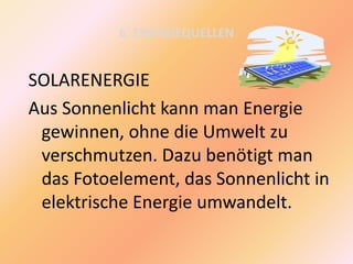6. ENERGIEQUELLEN
SOLARENERGIE
Aus Sonnenlicht kann man Energie
gewinnen, ohne die Umwelt zu
verschmutzen. Dazu benötigt man
das Fotoelement, das Sonnenlicht in
elektrische Energie umwandelt.
 
