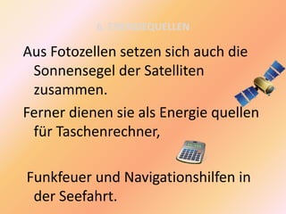 6. ENERGIEQUELLEN
Aus Fotozellen setzen sich auch die
Sonnensegel der Satelliten
zusammen.
Ferner dienen sie als Energie quellen
für Taschenrechner,
Funkfeuer und Navigationshilfen in
der Seefahrt.
 