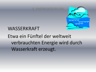 6. ENERGIEQUELLEN
WASSERKRAFT
Etwa ein Fünftel der weltweit
verbrauchten Energie wird durch
Wasserkraft erzeugt.
 