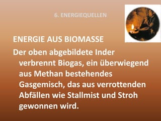 6. ENERGIEQUELLEN
ENERGIE AUS BIOMASSE
Der oben abgebildete Inder
verbrennt Biogas, ein überwiegend
aus Methan bestehendes
Gasgemisch, das aus verrottenden
Abfällen wie Stallmist und Stroh
gewonnen wird.
 