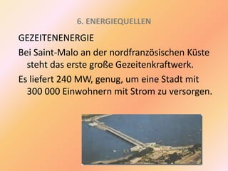 6. ENERGIEQUELLEN
GEZEITENENERGIE
Bei Saint-Malo an der nordfranzösischen Küste
steht das erste große Gezeitenkraftwerk.
Es liefert 240 MW, genug, um eine Stadt mit
300 000 Einwohnern mit Strom zu versorgen.
 