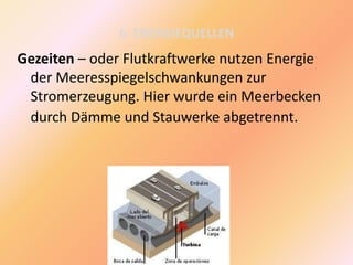 6. ENERGIEQUELLEN
Gezeiten – oder Flutkraftwerke nutzen Energie
der Meeresspiegelschwankungen zur
Stromerzeugung. Hier wurde ein Meerbecken
durch Dämme und Stauwerke abgetrennt.
 