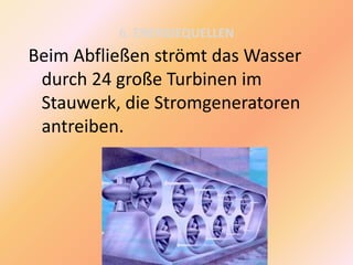 6. ENERGIEQUELLEN
Beim Abfließen strömt das Wasser
durch 24 große Turbinen im
Stauwerk, die Stromgeneratoren
antreiben.
 