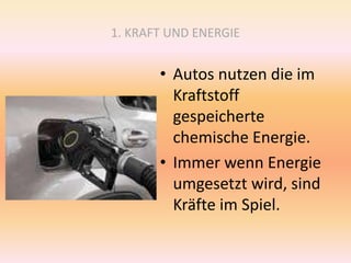 1. KRAFT UND ENERGIE
• Autos nutzen die im
Kraftstoff
gespeicherte
chemische Energie.
• Immer wenn Energie
umgesetzt wird, sind
Kräfte im Spiel.
 