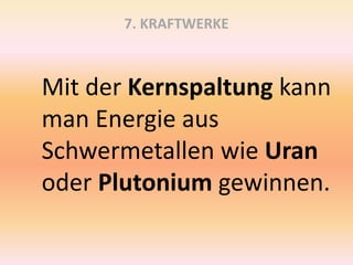 7. KRAFTWERKE
Mit der Kernspaltung kann
man Energie aus
Schwermetallen wie Uran
oder Plutonium gewinnen.
 