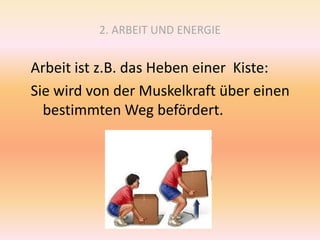 2. ARBEIT UND ENERGIE
Arbeit ist z.B. das Heben einer Kiste:
Sie wird von der Muskelkraft über einen
bestimmten Weg befördert.
 