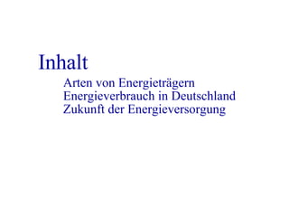 Inhalt Arten von Energieträgern Energieverbrauch in Deutschland Zukunft der Energieversorgung