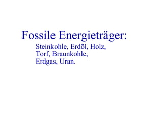 Fossile Energieträger: Steinkohle, Erdöl, Holz, Torf, Braunkohle, Erdgas, Uran.
