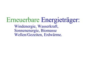 Erneuerbare Energieträger: Windenergie, Wasserkraft, Sonnenenergie, Biomasse Wellen/Gezeiten, Erdwärme.