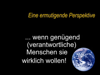 Eine ermutigende Perspektive ... wenn genügend  (verantwortliche) Menschen sie wirklich wollen!  