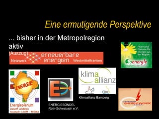 Eine ermutigende Perspektive ... bisher in der Metropolregion aktiv (Auszug) ENERGIEBÜNDEL Roth-Schwabach e.V. Klimaallianz Bamberg 