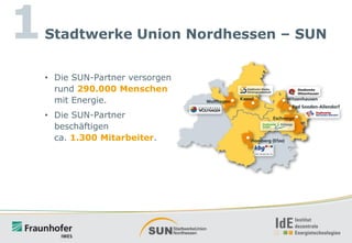 1

Stadtwerke Union Nordhessen – SUN
• Die SUN-Partner versorgen
rund 290.000 Menschen
mit Energie.
• Die SUN-Partner
beschäftigen
ca. 1.300 Mitarbeiter.

 