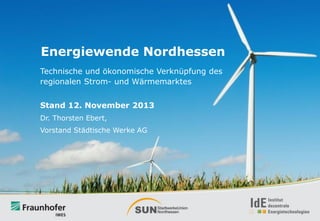Energiewende Nordhessen
Technische und ökonomische Verknüpfung des
regionalen Strom- und Wärmemarktes
Stand 12. November 2013
Dr. Thorsten Ebert,
Vorstand Städtische Werke AG

 
