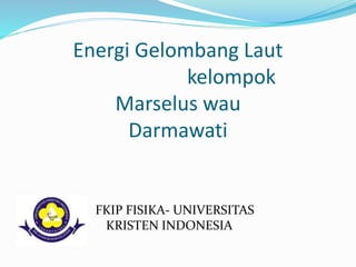 Energi Gelombang Laut
kelompok
Marselus wau
Darmawati
FKIP FISIKA- UNIVERSITAS
KRISTEN INDONESIA
 