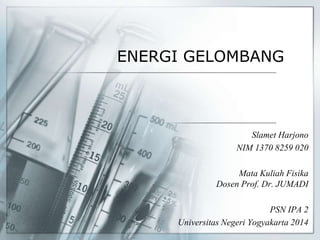 ENERGI GELOMBANG
Slamet Harjono
NIM 1370 8259 020
Mata Kuliah Fisika
Dosen Prof. Dr. JUMADI
PSN IPA 2
Universitas Negeri Yogyakarta 2014
 